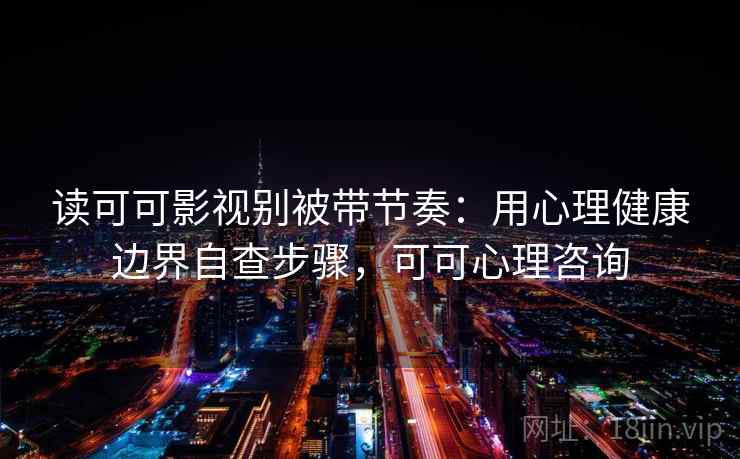 读可可影视别被带节奏：用心理健康边界自查步骤，可可心理咨询