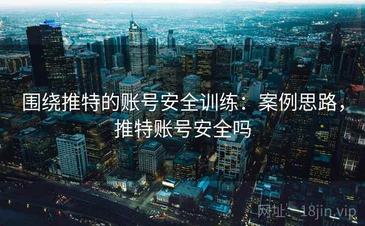 围绕推特的账号安全训练：案例思路，推特账号安全吗