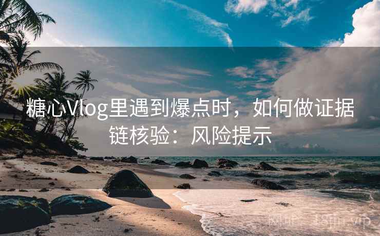 糖心Vlog里遇到爆点时，如何做证据链核验：风险提示