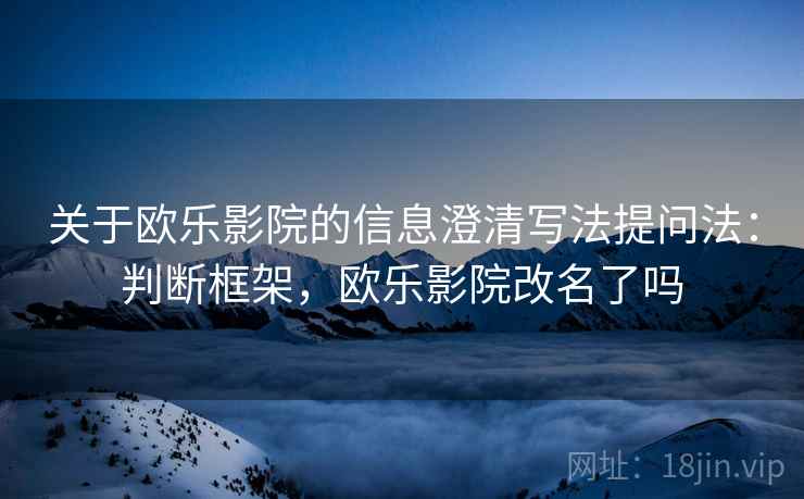 关于欧乐影院的信息澄清写法提问法：判断框架，欧乐影院改名了吗