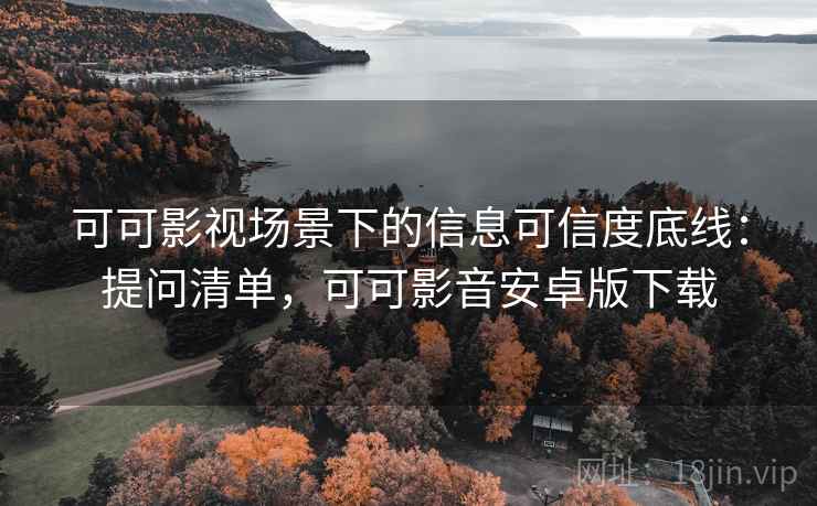 可可影视场景下的信息可信度底线:提问清单,可可影音安卓版下载 可可影视场景下的信息可信度底线:提问清单,可可影音安卓版下载