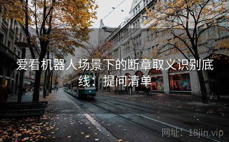 爱看机器人场景下的断章取义识别底线:提问清单 爱看机器人场景下的断章取义识别底线:提问清单