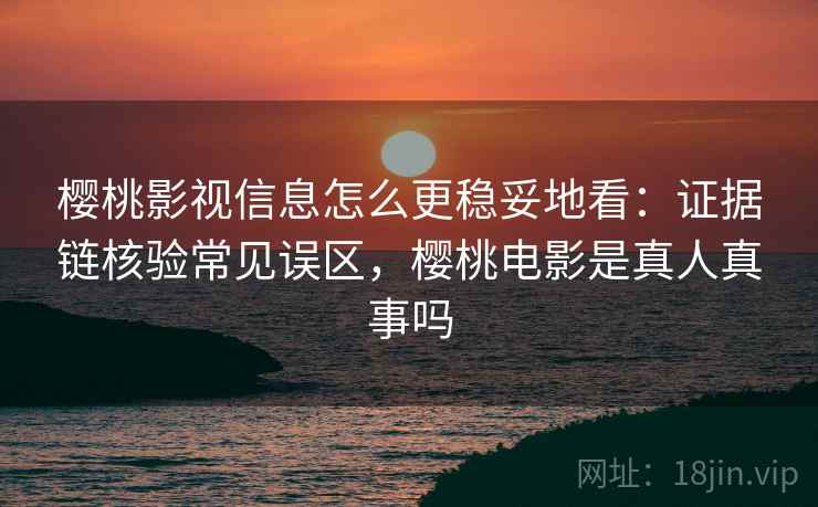 樱桃影视信息怎么更稳妥地看：证据链核验常见误区，樱桃电影是真人真事吗