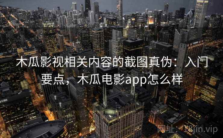 木瓜影视相关内容的截图真伪：入门要点，木瓜电影app怎么样