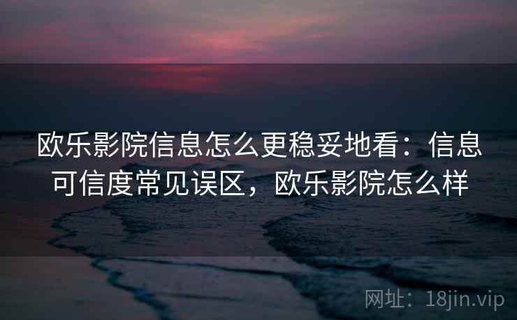 欧乐影院信息怎么更稳妥地看：信息可信度常见误区，欧乐影院怎么样