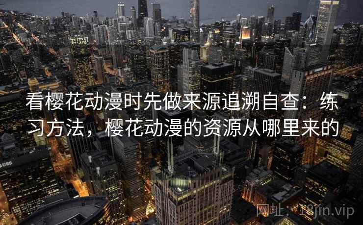 看樱花动漫时先做来源追溯自查：练习方法，樱花动漫的资源从哪里来的