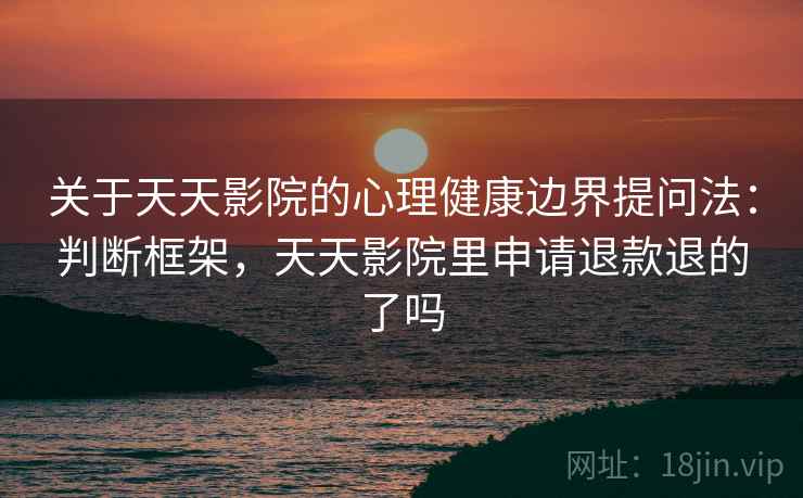 关于天天影院的心理健康边界提问法：判断框架，天天影院里申请退款退的了吗