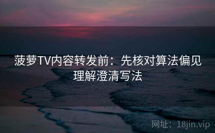 菠萝TV内容转发前：先核对算法偏见理解澄清写法