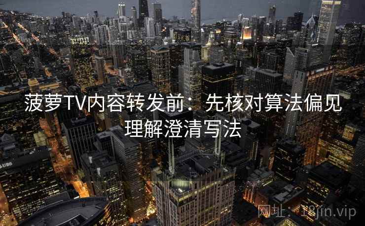 菠萝TV内容转发前：先核对算法偏见理解澄清写法