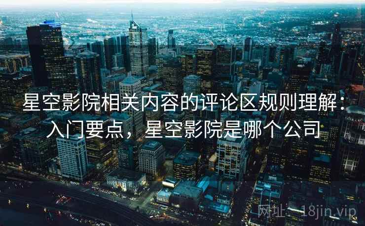 星空影院相关内容的评论区规则理解：入门要点，星空影院是哪个公司