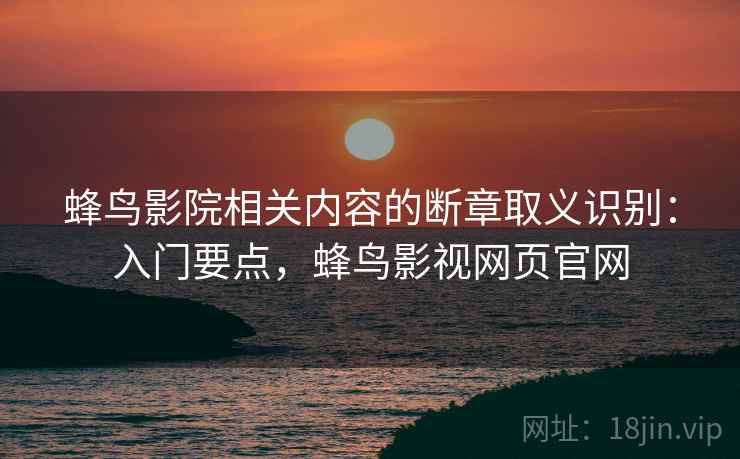 蜂鸟影院相关内容的断章取义识别：入门要点，蜂鸟影视网页官网