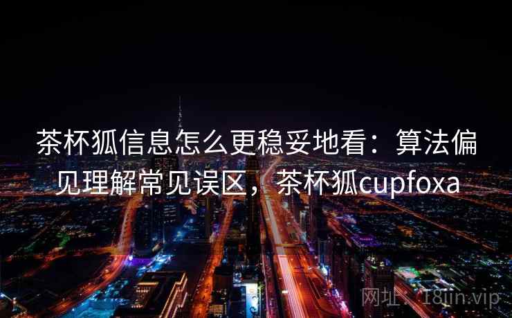 茶杯狐信息怎么更稳妥地看：算法偏见理解常见误区，茶杯狐cupfoxa