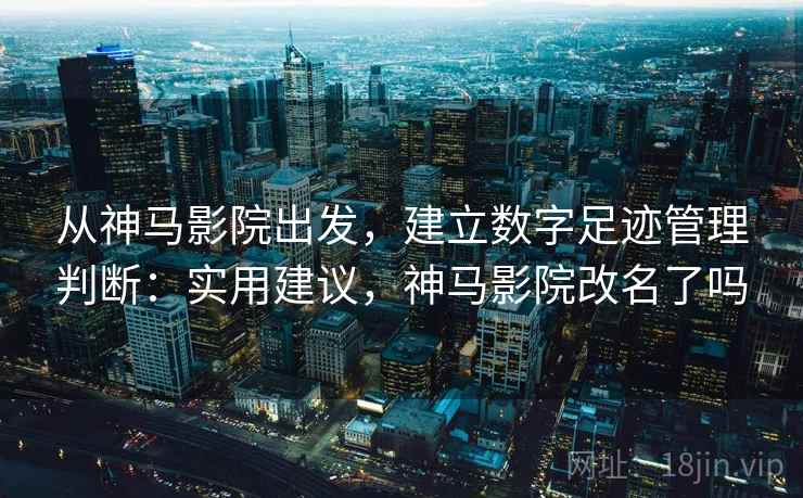 从神马影院出发，建立数字足迹管理判断：实用建议，神马影院改名了吗