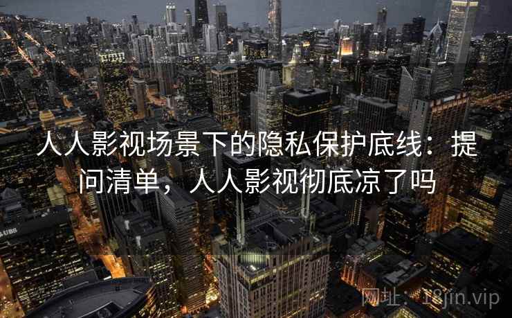 人人影视场景下的隐私保护底线：提问清单，人人影视彻底凉了吗