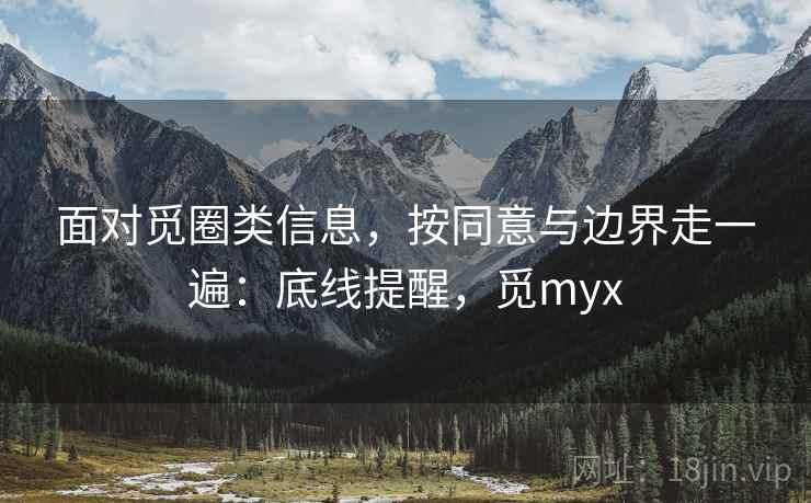 面对觅圈类信息，按同意与边界走一遍：底线提醒，觅myx