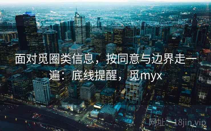面对觅圈类信息，按同意与边界走一遍：底线提醒，觅myx