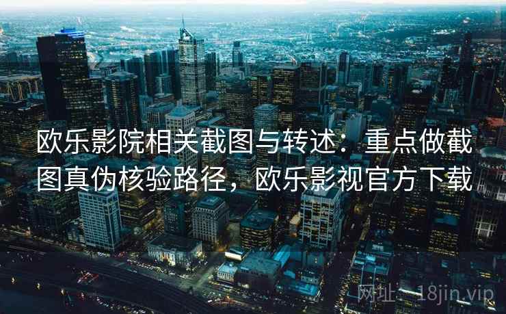 欧乐影院相关截图与转述：重点做截图真伪核验路径，欧乐影视官方下载