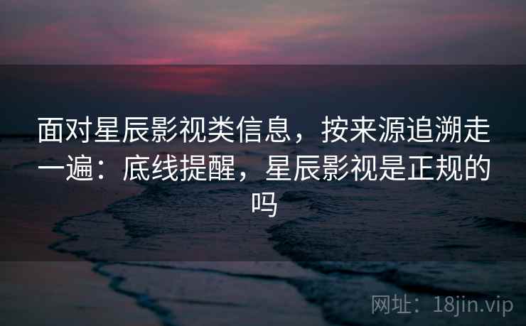 面对星辰影视类信息，按来源追溯走一遍：底线提醒，星辰影视是正规的吗