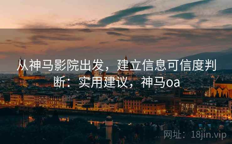 从神马影院出发，建立信息可信度判断：实用建议，神马oa