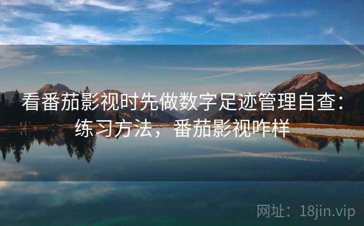 看番茄影视时先做数字足迹管理自查：练习方法，番茄影视咋样