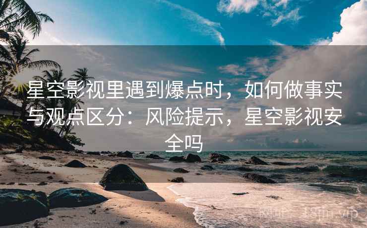 星空影视里遇到爆点时，如何做事实与观点区分：风险提示，星空影视安全吗