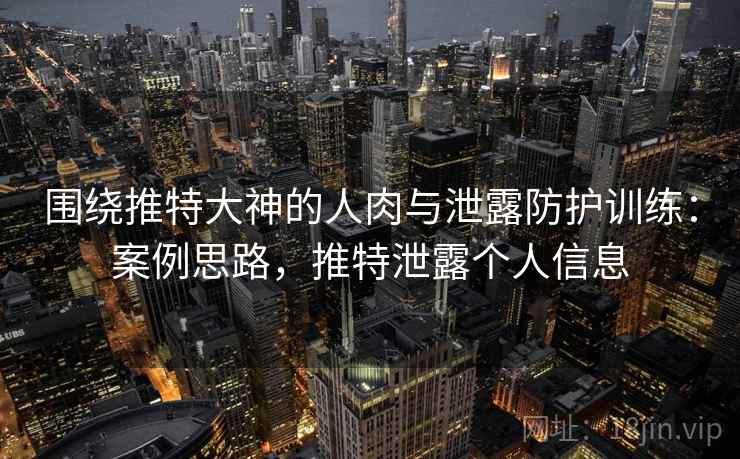 围绕推特大神的人肉与泄露防护训练：案例思路，推特泄露个人信息