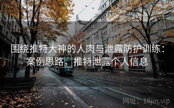 围绕推特大神的人肉与泄露防护训练：案例思路，推特泄露个人信息