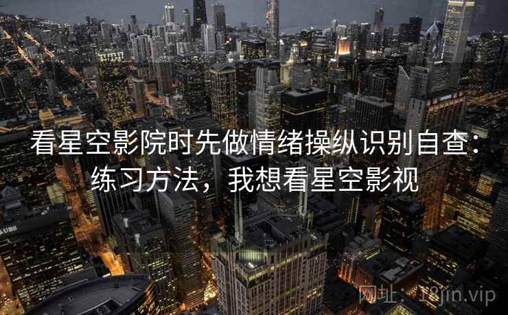 看星空影院时先做情绪操纵识别自查：练习方法，我想看星空影视