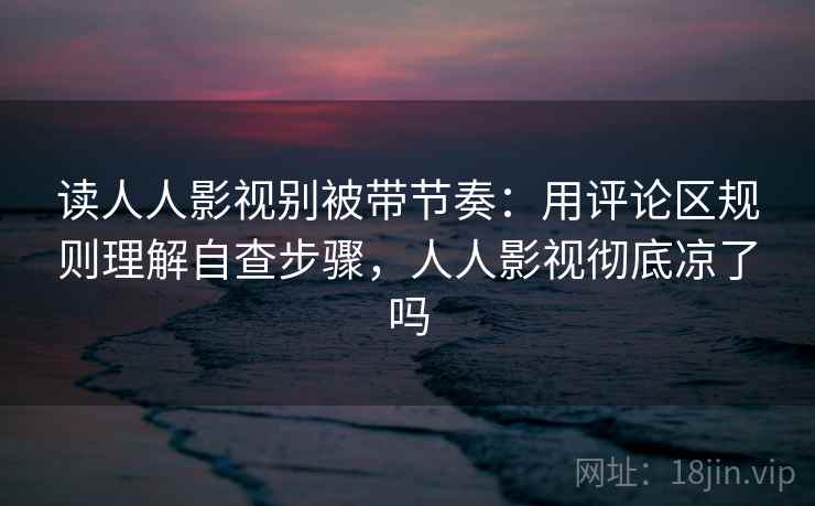 读人人影视别被带节奏：用评论区规则理解自查步骤，人人影视彻底凉了吗