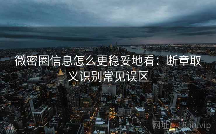 微密圈信息怎么更稳妥地看：断章取义识别常见误区