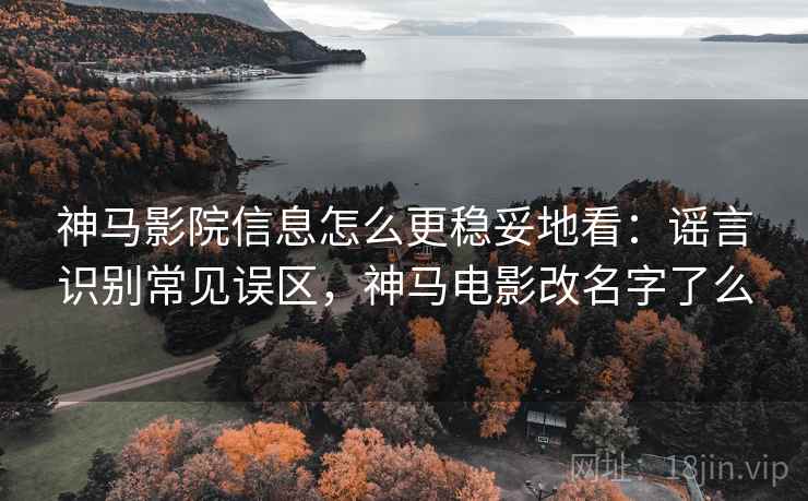 神马影院信息怎么更稳妥地看：谣言识别常见误区，神马电影改名字了么