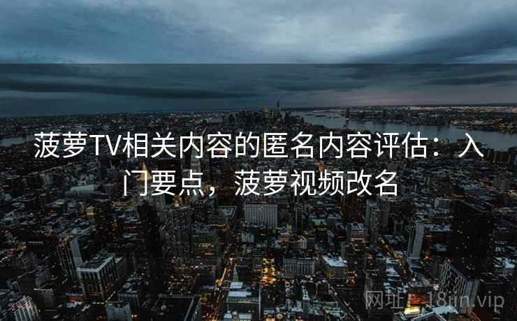 菠萝TV相关内容的匿名内容评估：入门要点，菠萝视频改名