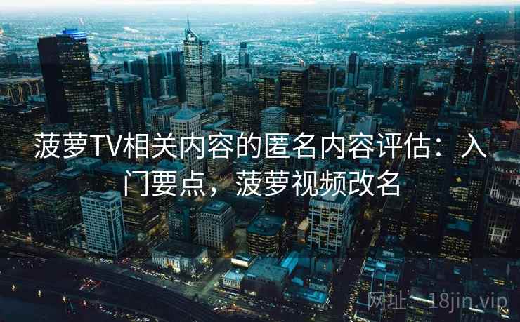 菠萝TV相关内容的匿名内容评估：入门要点，菠萝视频改名
