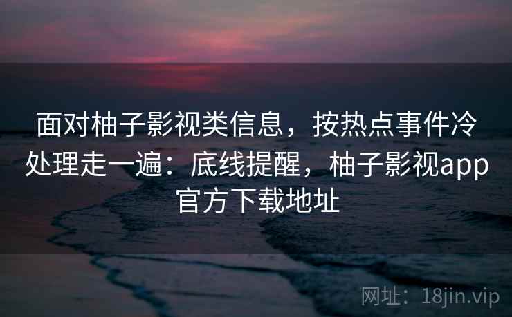 面对柚子影视类信息，按热点事件冷处理走一遍：底线提醒，柚子影视app官方下载地址