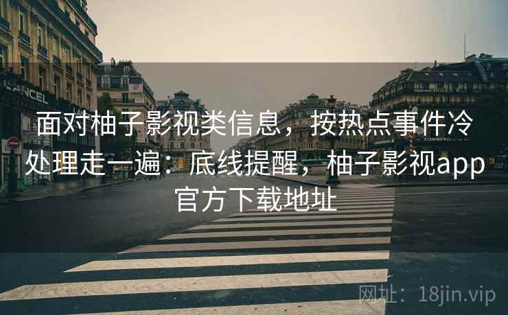 面对柚子影视类信息，按热点事件冷处理走一遍：底线提醒，柚子影视app官方下载地址