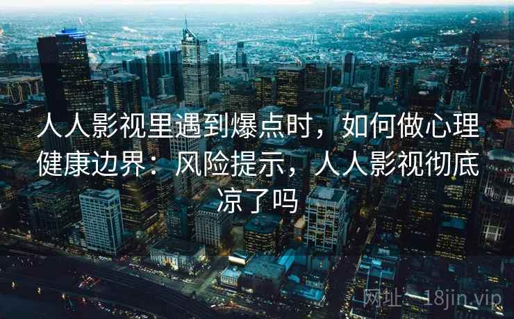 人人影视里遇到爆点时，如何做心理健康边界：风险提示，人人影视彻底凉了吗