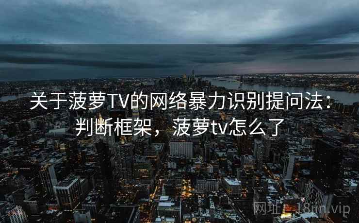 关于菠萝TV的网络暴力识别提问法：判断框架，菠萝tv怎么了