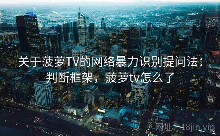 关于菠萝TV的网络暴力识别提问法：判断框架，菠萝tv怎么了