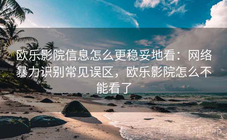 欧乐影院信息怎么更稳妥地看：网络暴力识别常见误区，欧乐影院怎么不能看了