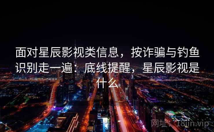 面对星辰影视类信息，按诈骗与钓鱼识别走一遍：底线提醒，星辰影视是什么