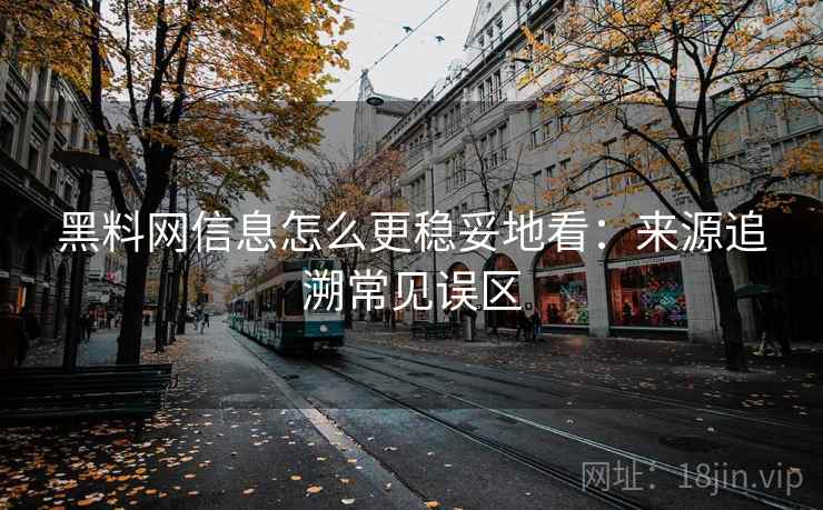 黑料网信息怎么更稳妥地看：来源追溯常见误区