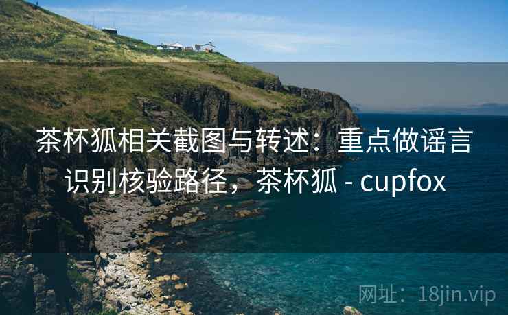 茶杯狐相关截图与转述：重点做谣言识别核验路径，茶杯狐 - cupfox