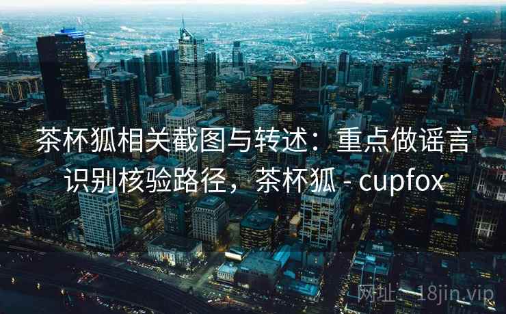 茶杯狐相关截图与转述：重点做谣言识别核验路径，茶杯狐 - cupfox