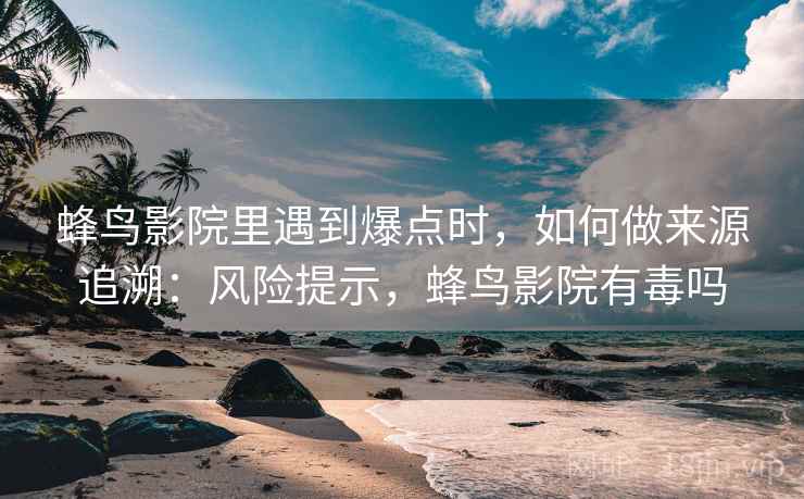 蜂鸟影院里遇到爆点时，如何做来源追溯：风险提示，蜂鸟影院有毒吗