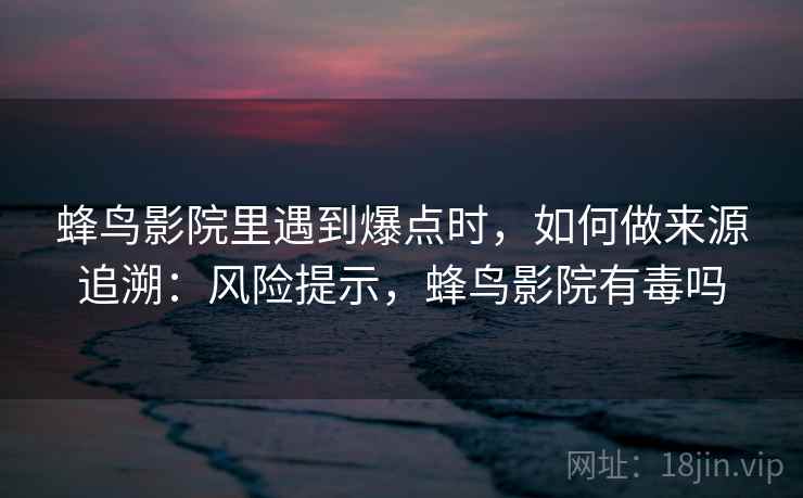 蜂鸟影院里遇到爆点时，如何做来源追溯：风险提示，蜂鸟影院有毒吗