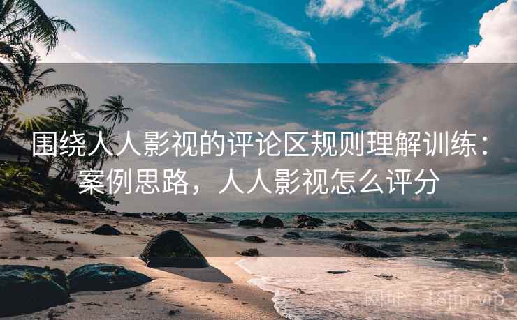 围绕人人影视的评论区规则理解训练：案例思路，人人影视怎么评分