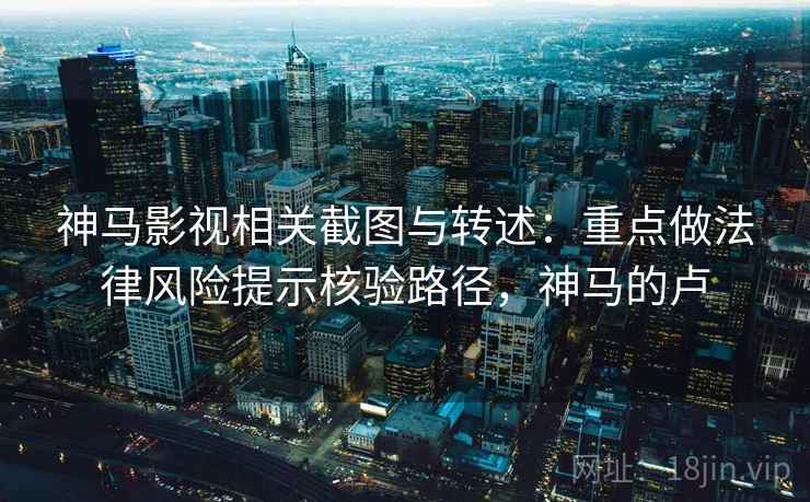 神马影视相关截图与转述：重点做法律风险提示核验路径，神马的卢
