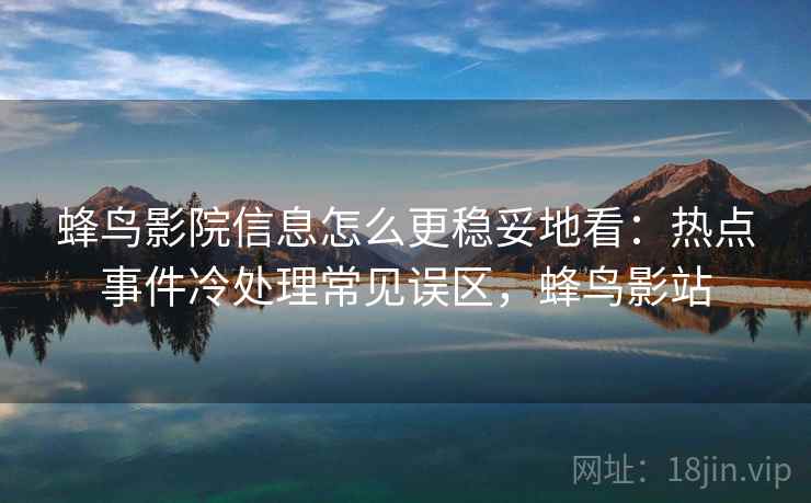 蜂鸟影院信息怎么更稳妥地看：热点事件冷处理常见误区，蜂鸟影站