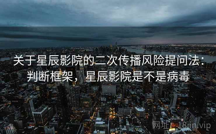 关于星辰影院的二次传播风险提问法：判断框架，星辰影院是不是病毒