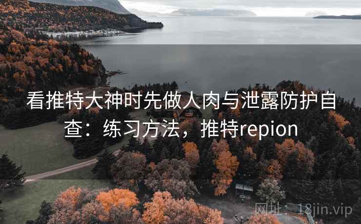 看推特大神时先做人肉与泄露防护自查：练习方法，推特repion